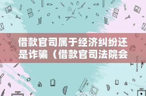 借款官司屬于經濟糾紛還是詐騙（借款官司法院會怎么判）