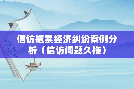 信訪拖累經(jīng)濟(jì)糾紛案例分析（信訪問題久拖）