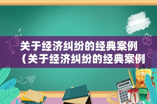 關于經濟糾紛的經典案例（關于經濟糾紛的經典案例分析）