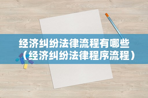 經(jīng)濟(jì)糾紛法律流程有哪些（經(jīng)濟(jì)糾紛法律程序流程）