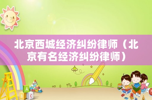 北京西城經濟糾紛律師（北京有名經濟糾紛律師）