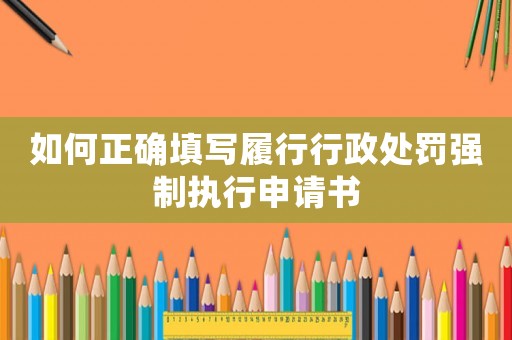 如何正確填寫履行行政處罰強制執行申請書