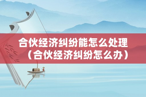 合伙經(jīng)濟(jì)糾紛能怎么處理（合伙經(jīng)濟(jì)糾紛怎么辦）