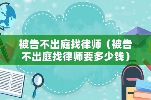 被告不出庭找律師（被告不出庭找律師要多少錢）