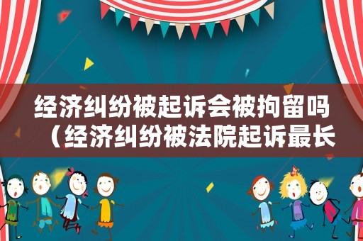 經濟糾紛被起訴會被拘留嗎（經濟糾紛被法院起訴最長拘留多長時間）