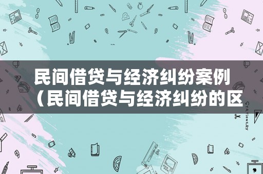 民間借貸與經濟糾紛案例（民間借貸與經濟糾紛的區別）