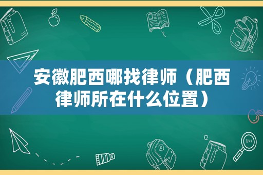 安徽肥西哪找律師（肥西律師所在什么位置）