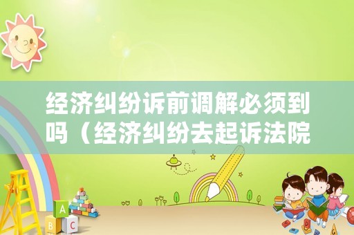 經濟糾紛訴前調解必須到嗎（經濟糾紛去起訴法院說先調解,要等幾天）