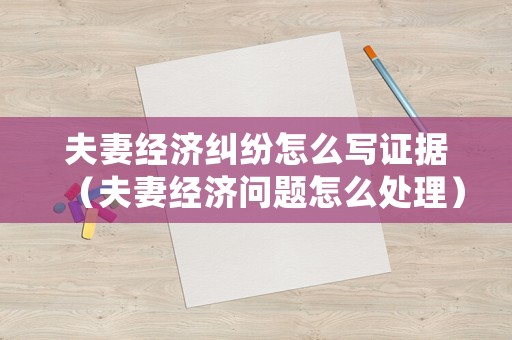 夫妻經濟糾紛怎么寫證據（夫妻經濟問題怎么處理）