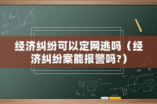 經(jīng)濟(jì)糾紛可以定網(wǎng)逃嗎（經(jīng)濟(jì)糾紛案能報(bào)警嗎?）