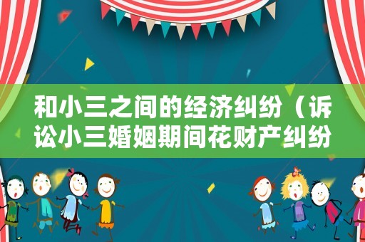 和小三之間的經(jīng)濟糾紛（訴訟小三婚姻期間花財產(chǎn)糾紛）