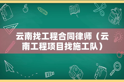 云南找工程合同律師（云南工程項(xiàng)目找施工隊(duì)）