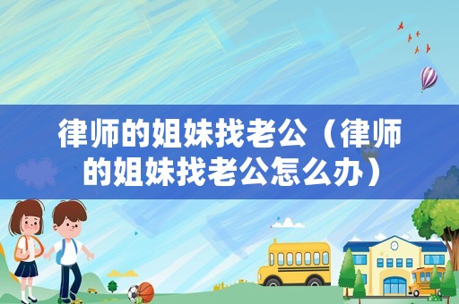 律師的姐妹找老公（律師的姐妹找老公怎么辦）