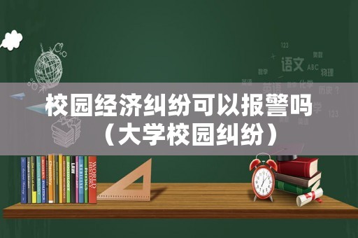校園經(jīng)濟(jì)糾紛可以報(bào)警嗎（大學(xué)校園糾紛）