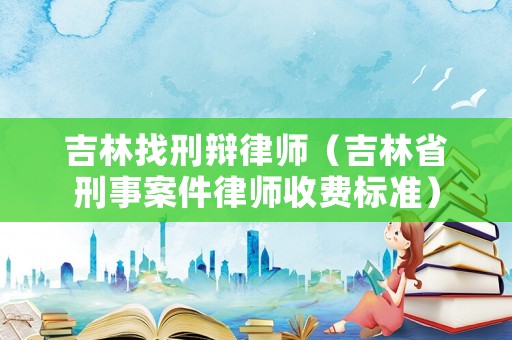 吉林找刑辯律師（吉林省刑事案件律師收費標準）