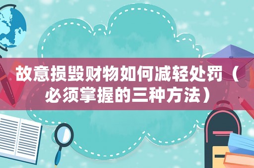 故意損毀財(cái)物如何減輕處罰（必須掌握的三種方法）