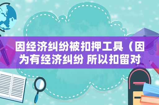 因經濟糾紛被扣押工具（因為有經濟糾紛 所以扣留對方物品）