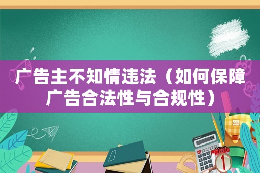 廣告主不知情違法（如何保障廣告合法性與合規(guī)性）