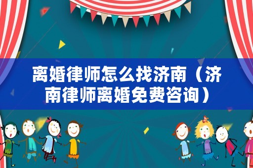 離婚律師怎么找濟南（濟南律師離婚免費咨詢）