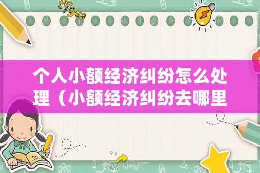 個人小額經濟糾紛怎么處理（小額經濟糾紛去哪里報案）