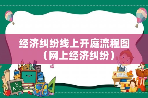 經(jīng)濟(jì)糾紛線上開庭流程圖（網(wǎng)上經(jīng)濟(jì)糾紛）