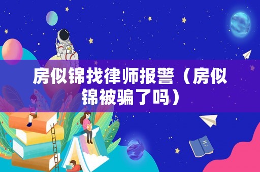 房似錦找律師報(bào)警（房似錦被騙了嗎）
