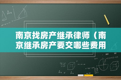 南京找房產(chǎn)繼承律師（南京繼承房產(chǎn)要交哪些費(fèi)用）