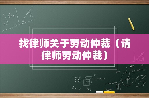找律師關(guān)于勞動(dòng)仲裁（請(qǐng)律師勞動(dòng)仲裁）