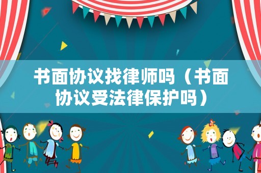 書面協議找律師嗎（書面協議受法律保護嗎）
