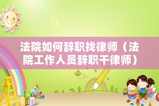 法院如何辭職找律師（法院工作人員辭職干律師）