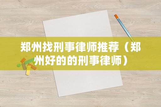 鄭州找刑事律師推薦（鄭州好的的刑事律師）