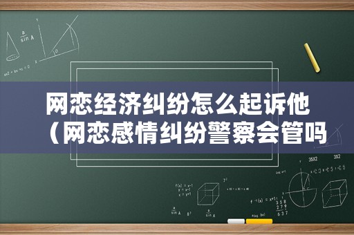網戀經濟糾紛怎么起訴他（網戀感情糾紛警察會管嗎）