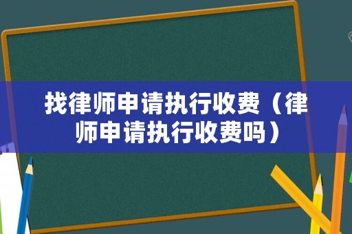 找律師申請執(zhí)行收費（律師申請執(zhí)行收費嗎）