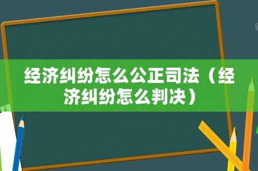 經濟糾紛怎么公正司法（經濟糾紛怎么判決）