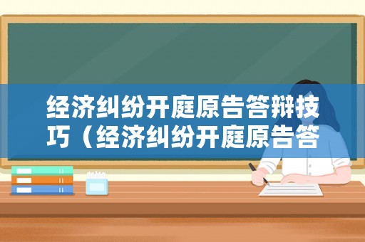 經(jīng)濟糾紛開庭原告答辯技巧（經(jīng)濟糾紛開庭原告答辯技巧和方法）