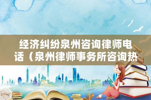 經濟糾紛泉州咨詢律師電話（泉州律師事務所咨詢熱線）