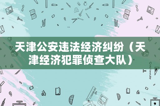 天津公安違法經(jīng)濟糾紛（天津經(jīng)濟犯罪偵查大隊）