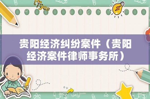 貴陽經(jīng)濟糾紛案件（貴陽經(jīng)濟案件律師事務(wù)所）