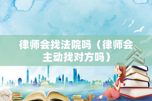 律師會找法院嗎（律師會主動找對方嗎）