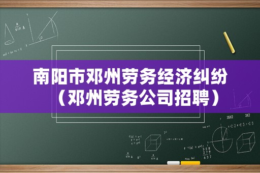 南陽市鄧州勞務(wù)經(jīng)濟(jì)糾紛（鄧州勞務(wù)公司招聘）