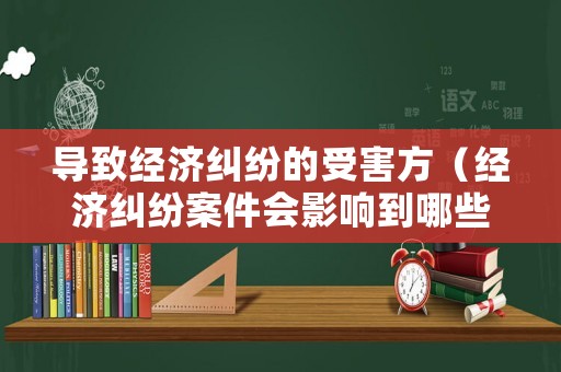 導(dǎo)致經(jīng)濟糾紛的受害方（經(jīng)濟糾紛案件會影響到哪些）