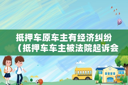 抵押車原車主有經濟糾紛（抵押車車主被法院起訴會怎么樣）