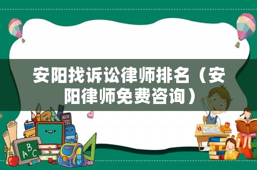 安陽找訴訟律師排名（安陽律師免費咨詢）