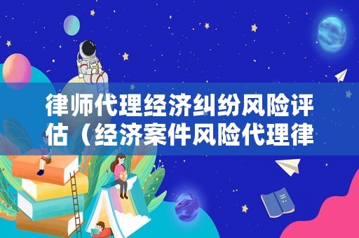 律師代理經(jīng)濟糾紛風(fēng)險評估（經(jīng)濟案件風(fēng)險代理律師費一般怎么收取）