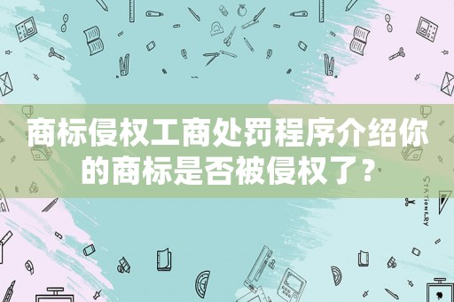 商標侵權工商處罰程序介紹你的商標是否被侵權了？