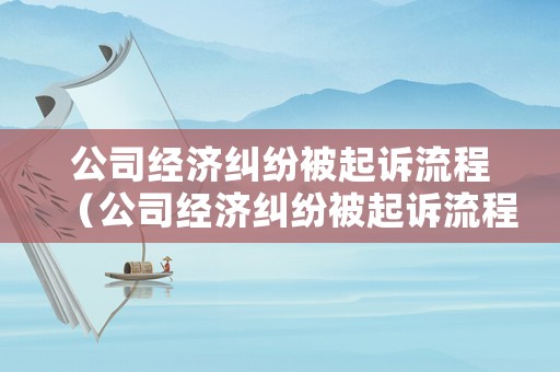 公司經(jīng)濟(jì)糾紛被起訴流程（公司經(jīng)濟(jì)糾紛被起訴流程是什么）