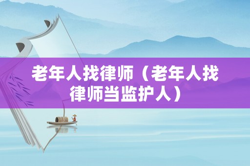 老年人找律師（老年人找律師當(dāng)監(jiān)護(hù)人）