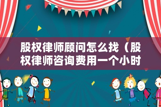 股權律師顧問怎么找（股權律師咨詢費用一個小時多少錢）