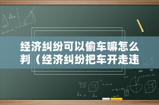 經(jīng)濟(jì)糾紛可以偷車嘛怎么判（經(jīng)濟(jì)糾紛把車開走違法嗎）