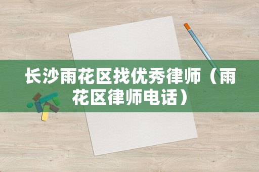長(zhǎng)沙雨花區(qū)找優(yōu)秀律師（雨花區(qū)律師電話）